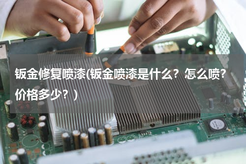 钣金修复喷漆(钣金喷漆是什么？怎么喷？价格多少？)