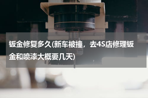 钣金修复多久(新车被撞，去4S店修理钣金和喷漆大概要几天)