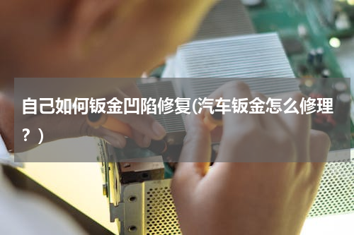 自己如何钣金凹陷修复(汽车钣金怎么修理？)