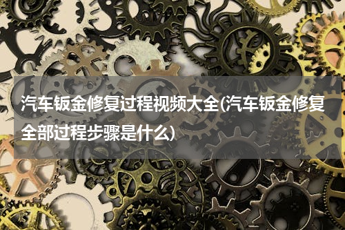 汽车钣金修复过程视频大全(汽车钣金修复全部过程步骤是什么)