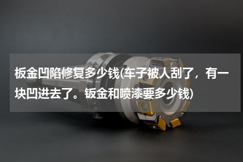 板金凹陷修复多少钱(车子被人刮了，有一块凹进去了。钣金和喷漆要多少钱)