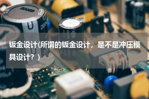 钣金设计(所谓的钣金设计，是不是冲压模具设计？)