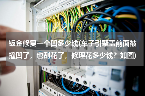 钣金修复一个凹多少钱(车子引擎盖前面被撞凹了，也刮花了，修理花多少钱？如图)