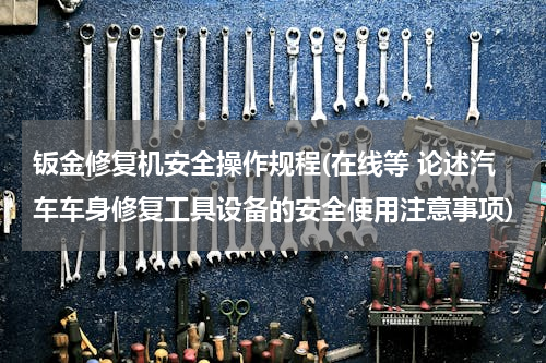 钣金修复机安全操作规程(在线等 论述汽车车身修复工具设备的安全使用注意事项)
