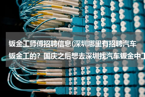 钣金工师傅招聘信息(深圳哪里有招聘汽车钣金工的？国庆之后想去深圳找汽车钣金中工的工作！)