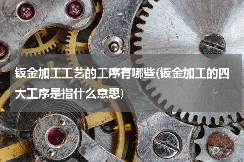 钣金加工工艺的工序有哪些(钣金加工的四大工序是指什么意思)