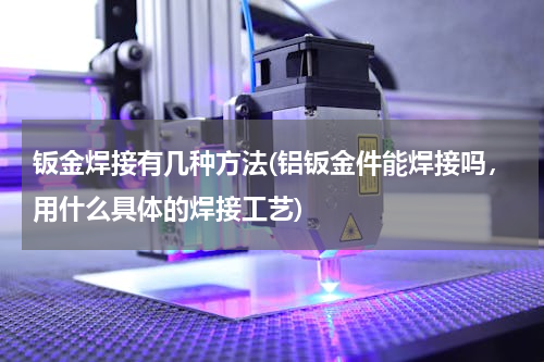 钣金焊接有几种方法(铝钣金件能焊接吗，用什么具体的焊接工艺)
