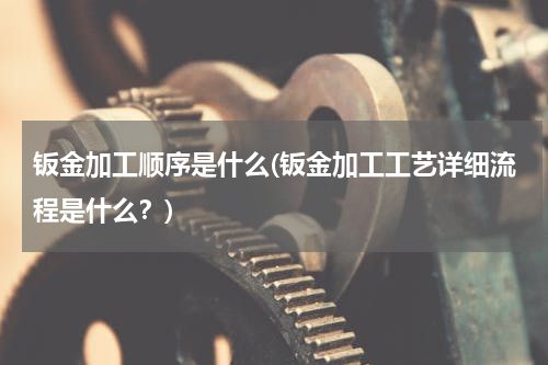 钣金加工顺序是什么(钣金加工工艺详细流程是什么？)