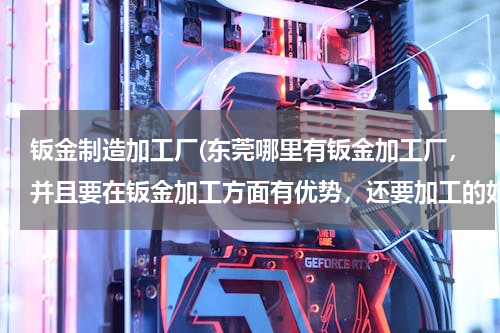 钣金制造加工厂(东莞哪里有钣金加工厂，并且要在钣金加工方面有优势，还要加工的好。)