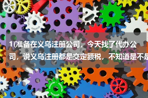 1(准备在义乌注册公司，今天找了代办公司，说义乌注册都是交定额税，不知道是不是这样？各位大侠告知一下)