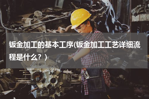 钣金加工的基本工序(钣金加工工艺详细流程是什么？)