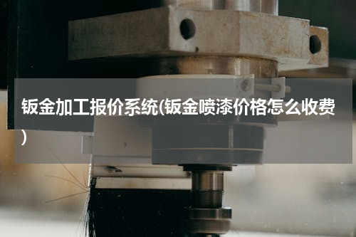 钣金加工报价系统(钣金喷漆价格怎么收费)