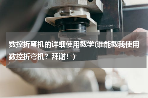 数控折弯机的详细使用教学(谁能教我使用数控折弯机？拜谢！)