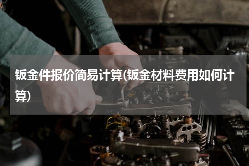 钣金件报价简易计算(钣金材料费用如何计算)
