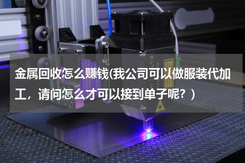 金属回收怎么赚钱(我公司可以做服装代加工，请问怎么才可以接到单子呢？)