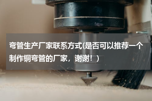 弯管生产厂家联系方式(是否可以推荐一个制作铜弯管的厂家，谢谢！)