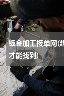 钣金加工接单网(想找钣金加工订单，怎么才能找到)