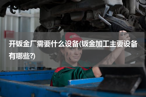 开钣金厂需要什么设备(钣金加工主要设备有哪些?)