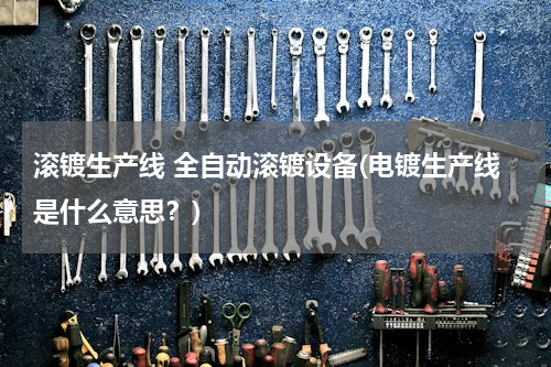 滚镀生产线 全自动滚镀设备(电镀生产线是什么意思？)