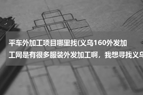 平车外加工项目哪里找(义乌160外发加工网是有很多服装外发加工啊，我想寻找义乌平车袖套围群加工活，有吗)