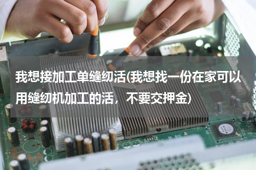 我想接加工单缝纫活(我想找一份在家可以用缝纫机加工的活，不要交押金)