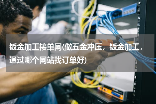钣金加工接单网(做五金冲压，钣金加工，通过哪个网站找订单好)