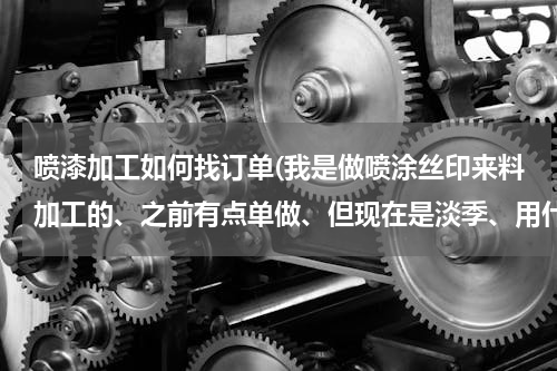 喷漆加工如何找订单(我是做喷涂丝印来料加工的、之前有点单做、但现在是淡季、用什么方法能找到单)