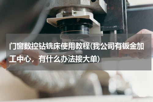 门窗数控钻铣床使用教程(我公司有钣金加工中心，有什么办法接大单)