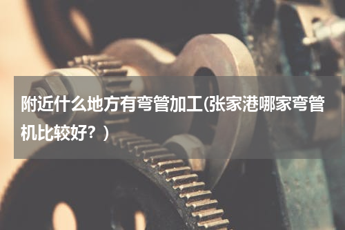 附近什么地方有弯管加工(张家港哪家弯管机比较好？)