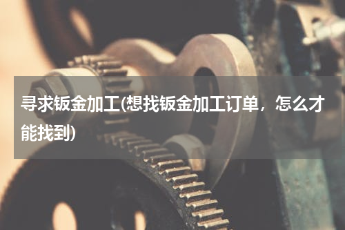 寻求钣金加工(想找钣金加工订单，怎么才能找到)