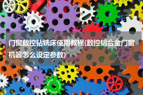 门窗数控钻铣床使用教程(数控铝合金门窗机器怎么设定参数)