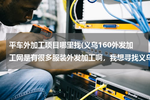 平车外加工项目哪里找(义乌160外发加工网是有很多服装外发加工啊，我想寻找义乌平车袖套围群加工活，有吗)