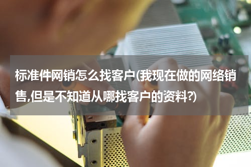 标准件网销怎么找客户(我现在做的网络销售,但是不知道从哪找客户的资料?)