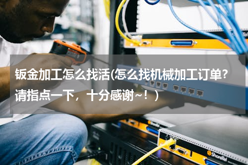 钣金加工怎么找活(怎么找机械加工订单？请指点一下，十分感谢~！)