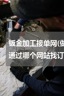 钣金加工接单网(做五金冲压，钣金加工，通过哪个网站找订单好)