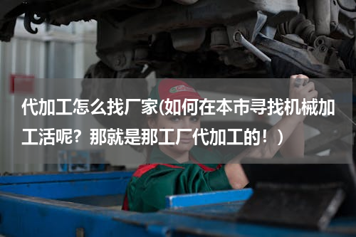 代加工怎么找厂家(如何在本市寻找机械加工活呢？那就是那工厂代加工的！)