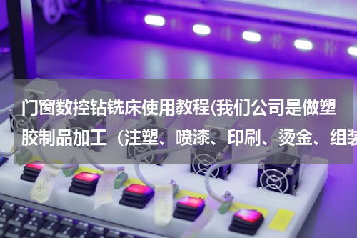 门窗数控钻铣床使用教程(我们公司是做塑胶制品加工（注塑、喷漆、印刷、烫金、组装），请问有什么好的方法可以找到业务？谢谢了。)