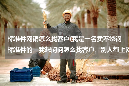 标准件网销怎么找客户(我是一名卖不锈钢标准件的，我想问问怎么找客户，别人都上网找，到哪找，主营销法兰，弹簧，钢管螺丝，等)
