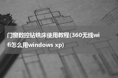 门窗数控钻铣床使用教程(360无线wifi怎么用windows xp)