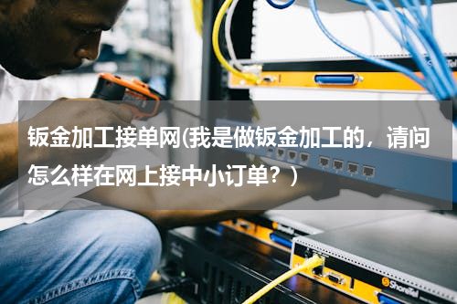钣金加工接单网(我是做钣金加工的，请问怎么样在网上接中小订单？)