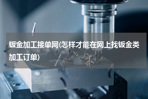 钣金加工接单网(怎样才能在网上找钣金类加工订单)