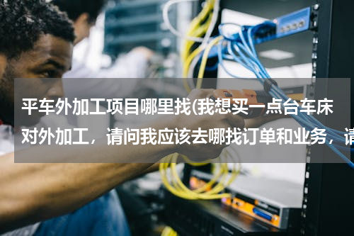 平车外加工项目哪里找(我想买一点台车床对外加工，请问我应该去哪找订单和业务，请大家指点谢谢)