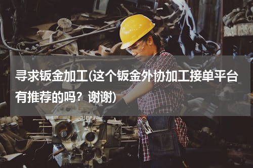 寻求钣金加工(这个钣金外协加工接单平台有推荐的吗？谢谢)