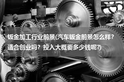 钣金加工行业前景(汽车钣金前景怎么样？适合创业吗？投入大概要多少钱呢?)