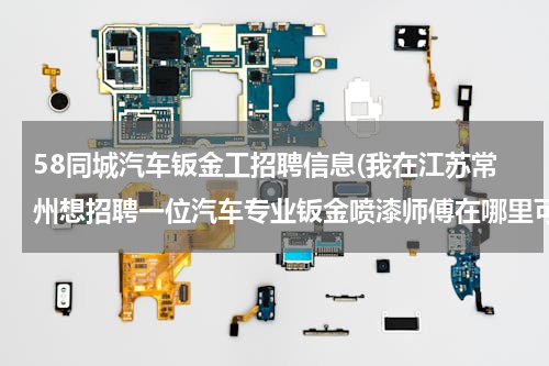 58同城汽车钣金工招聘信息(我在江苏常州想招聘一位汽车专业钣金喷漆师傅在哪里可以找到?)