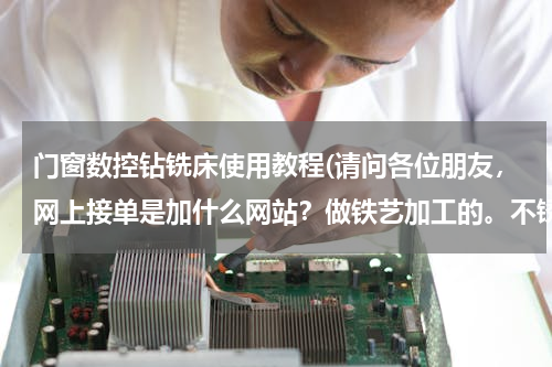 门窗数控钻铣床使用教程(请问各位朋友，网上接单是加什么网站？做铁艺加工的。不锈钢门，)