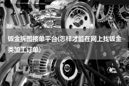 钣金拆图接单平台(怎样才能在网上找钣金类加工订单)