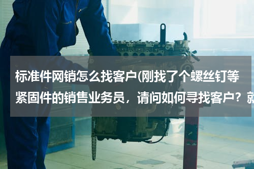 标准件网销怎么找客户(刚找了个螺丝钉等紧固件的销售业务员，请问如何寻找客户？就是起步，用什么方法寻客户)