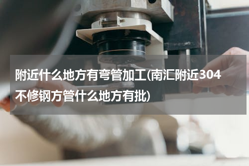 附近什么地方有弯管加工(南汇附近304不修钢方管什么地方有批)