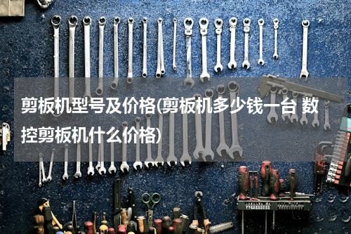 剪板机型号及价格(剪板机多少钱一台 数控剪板机什么价格)
